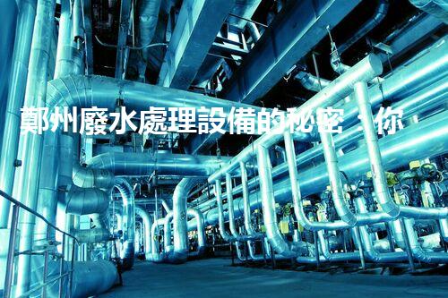 鄭州廢水處理設備的秘密：你所不知道的背后故事！